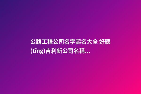 公路工程公司名字起名大全 好聽(tīng)吉利新公司名稱,起名之家-第1張-公司起名-玄機(jī)派